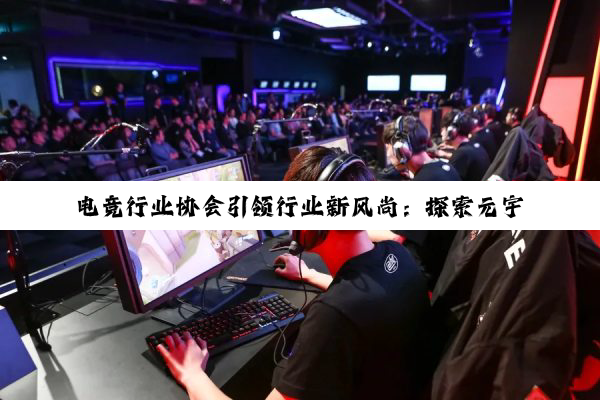 电竞行业协会引领行业新风尚:探索元宇宙与电竞融合的最新热点