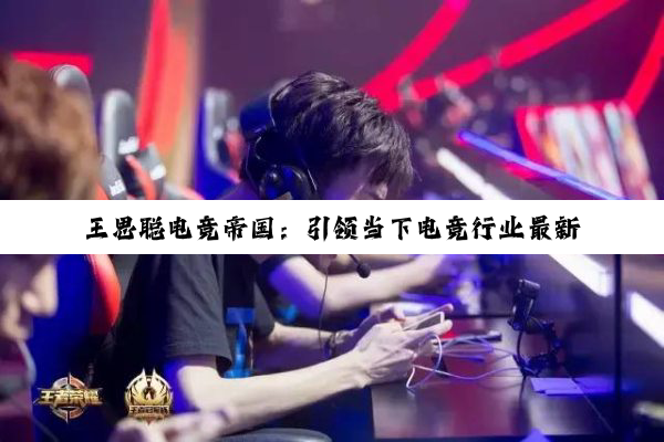 王思聪电竞帝国:引领当下电竞行业最新热点与趋势