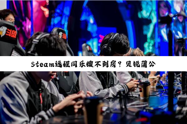 Steam远程同乐搜不到房?贝锐蒲公英游戏版3分钟跨平台联机教程!